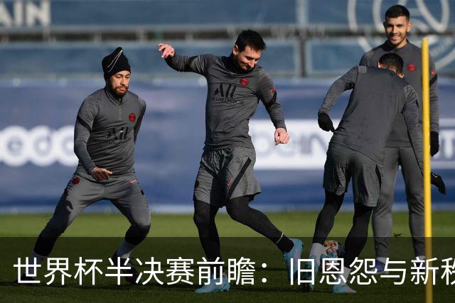世界杯半决赛前瞻：旧恩怨与新秩序的碰撞