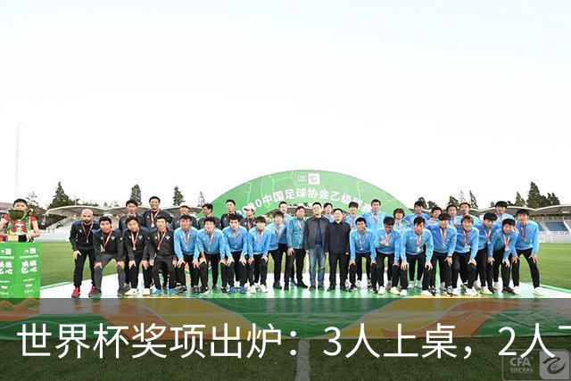 世界杯奖项出炉：3人上桌，2人下桌，1人空欢喜，姆巴佩成赢家