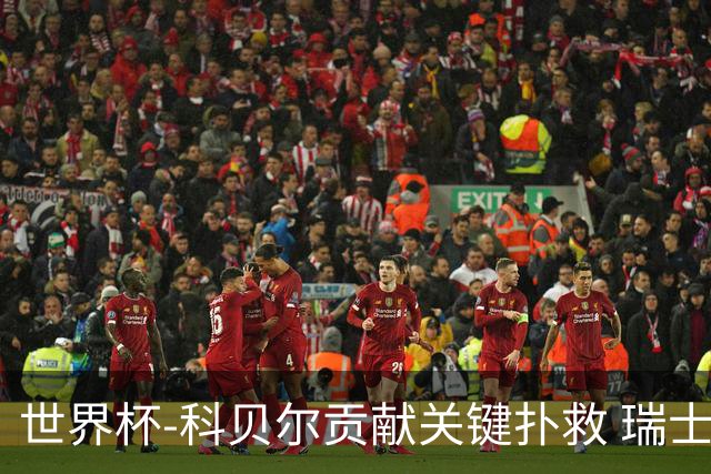 世界杯-科贝尔贡献关键扑救 瑞士半场0-0闷平哥伦比亚