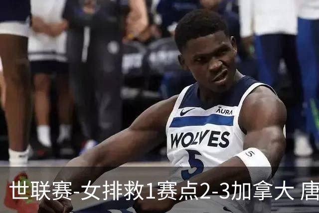世联赛-女排救1赛点2-3加拿大 唐欣轰22分难阻3连败
