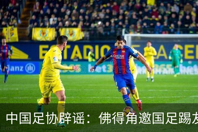 中国足协辟谣：佛得角邀国足踢友谊赛被婉拒为不实信息