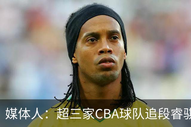 媒体人：超三家CBA球队追段睿骐 辽篮一度放弃最后又重新匹配报价