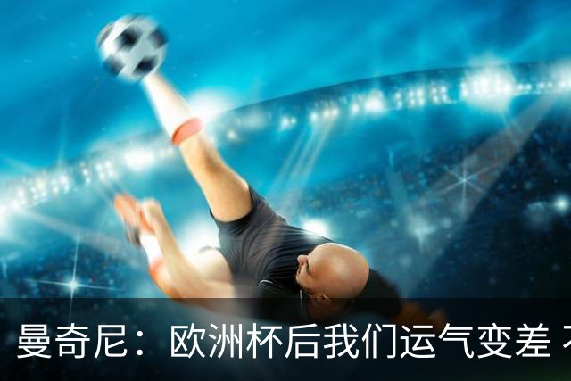 曼奇尼：欧洲杯后我们运气变差 不该是这样的结果
