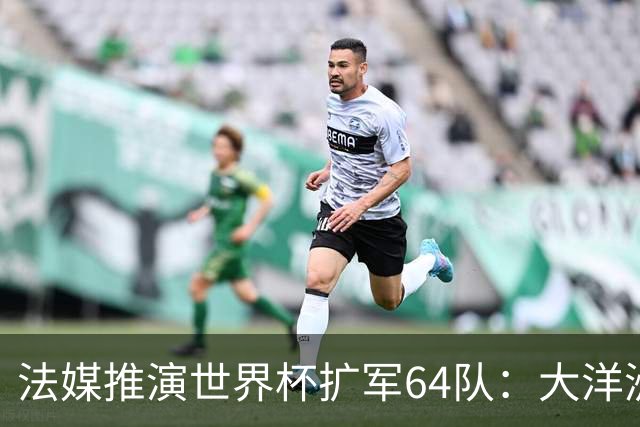法媒推演世界杯扩军64队：大洋洲成最大赢家，国足依旧无缘