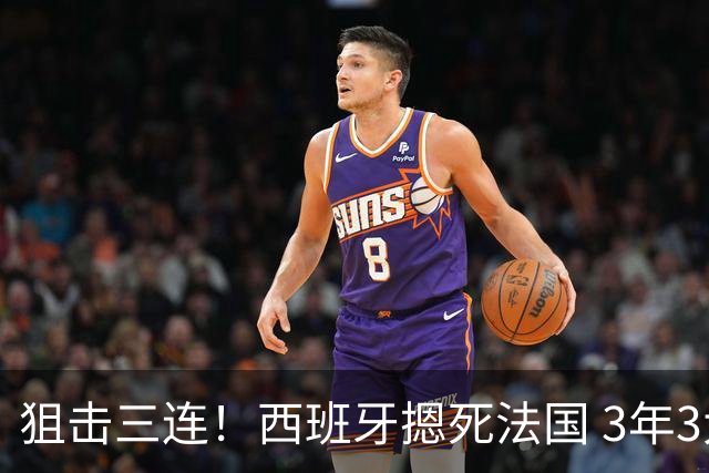 狙击三连！西班牙摁死法国 3年3大赛过不去的半决赛