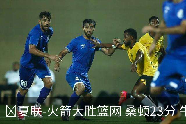🏀夏联-火箭大胜篮网 桑顿23分 牛顿20+6 杰明21分