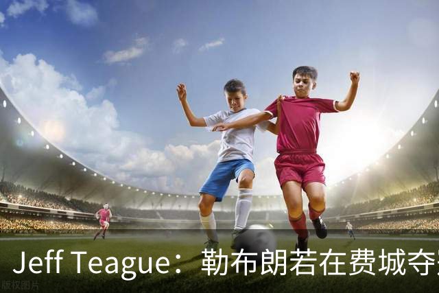 Jeff Teague：勒布朗若在费城夺冠，将比尼克斯夺冠更轰动